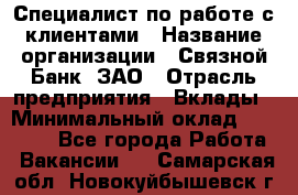 Специалист по работе с клиентами › Название организации ­ Связной Банк, ЗАО › Отрасль предприятия ­ Вклады › Минимальный оклад ­ 22 800 - Все города Работа » Вакансии   . Самарская обл.,Новокуйбышевск г.